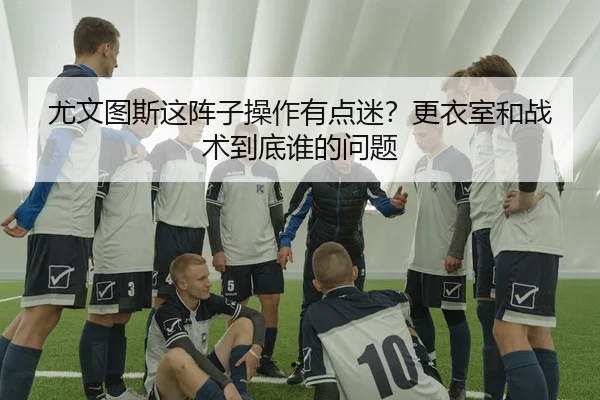 尤文图斯这阵子操作有点迷？更衣室和战术到底谁的问题