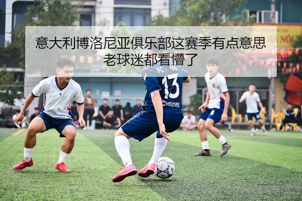 意大利博洛尼亚俱乐部这赛季有点意思 老球迷都看懵了