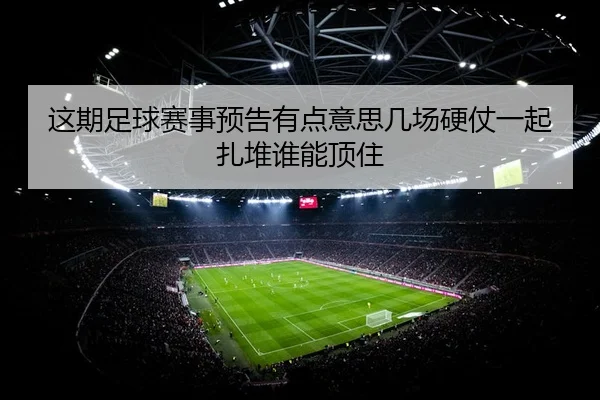 这期足球赛事预告有点意思几场硬仗一起扎堆谁能顶住