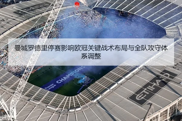 曼城罗德里停赛影响欧冠关键战术布局与全队攻守体系调整