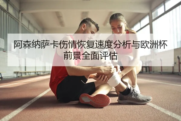 阿森纳萨卡伤情恢复速度分析与欧洲杯前景全面评估