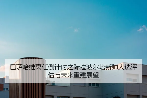 巴萨哈维离任倒计时之际拉波尔塔新帅人选评估与未来重建展望