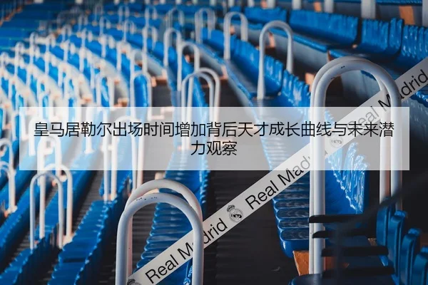 皇马居勒尔出场时间增加背后天才成长曲线与未来潜力观察