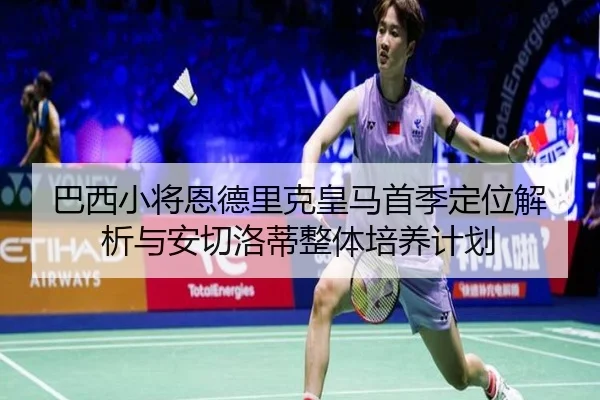 巴西小将恩德里克皇马首季定位解析与安切洛蒂整体培养计划