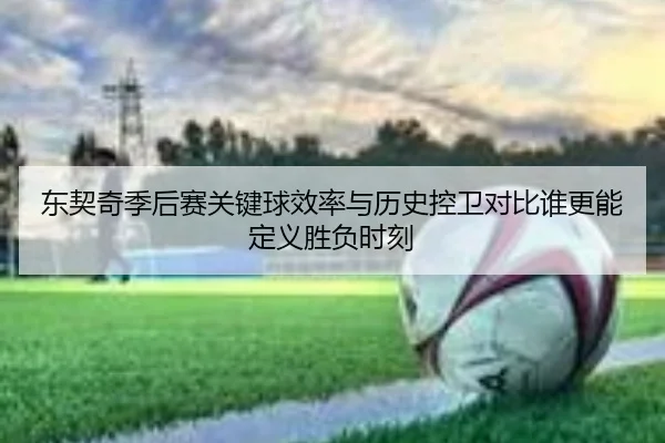 东契奇季后赛关键球效率与历史控卫对比谁更能定义胜负时刻