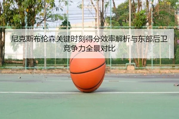 尼克斯布伦森关键时刻得分效率解析与东部后卫竞争力全景对比