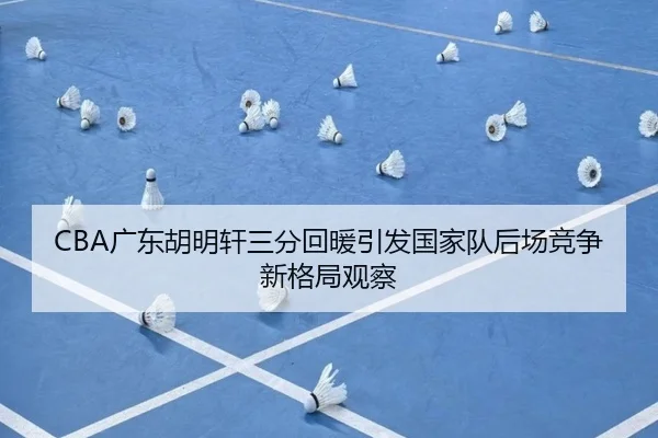 CBA广东胡明轩三分回暖引发国家队后场竞争新格局观察
