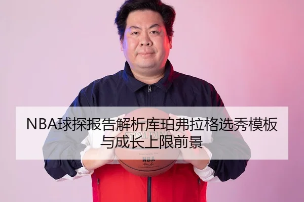 NBA球探报告解析库珀弗拉格选秀模板与成长上限前景