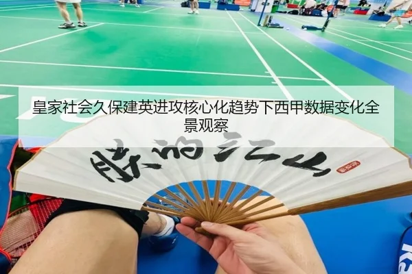 皇家社会久保建英进攻核心化趋势下西甲数据变化全景观察