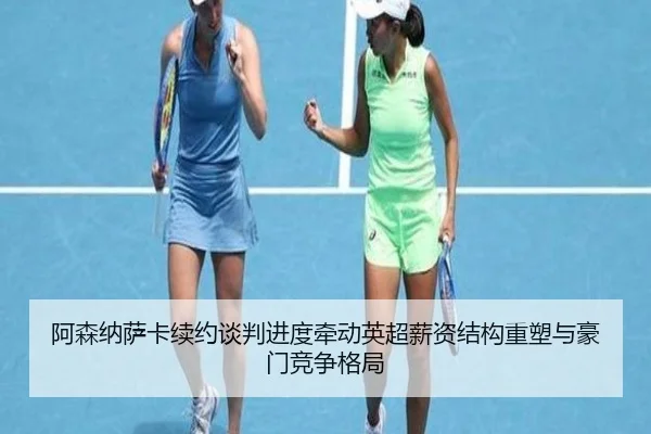 阿森纳萨卡续约谈判进度牵动英超薪资结构重塑与豪门竞争格局