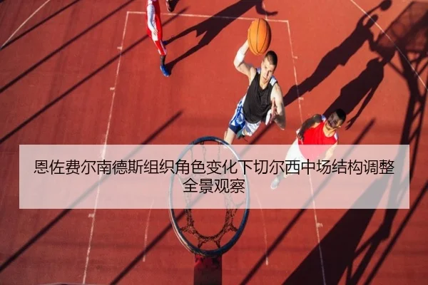 恩佐费尔南德斯组织角色变化下切尔西中场结构调整全景观察