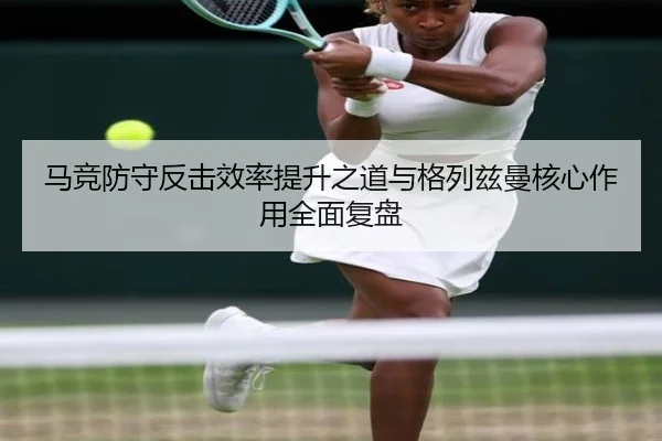马竞防守反击效率提升之道与格列兹曼核心作用全面复盘