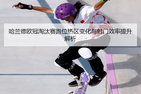 哈兰德欧冠淘汰赛跑位热区变化与射门效率提升解析
