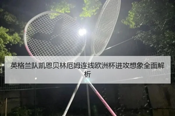 英格兰队凯恩贝林厄姆连线欧洲杯进攻想象全面解析