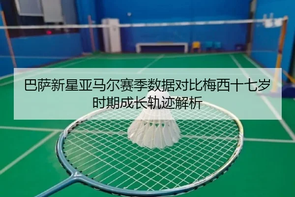 巴萨新星亚马尔赛季数据对比梅西十七岁时期成长轨迹解析