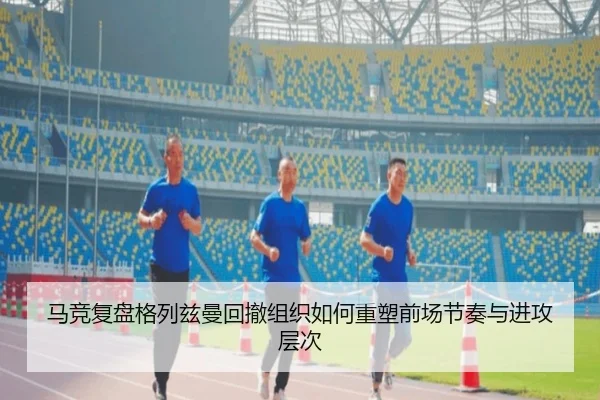 马竞复盘格列兹曼回撤组织如何重塑前场节奏与进攻层次