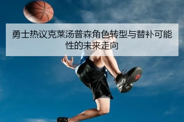 勇士热议克莱汤普森角色转型与替补可能性的未来走向
