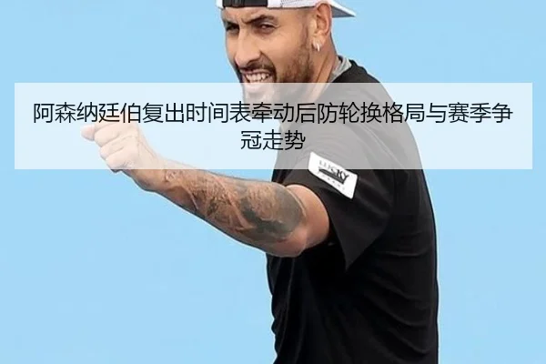 阿森纳廷伯复出时间表牵动后防轮换格局与赛季争冠走势