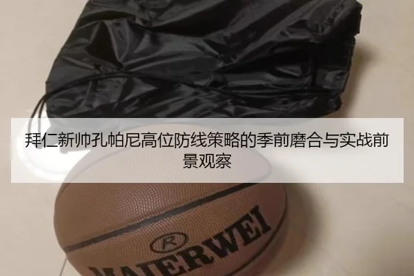 拜仁新帅孔帕尼高位防线策略的季前磨合与实战前景观察