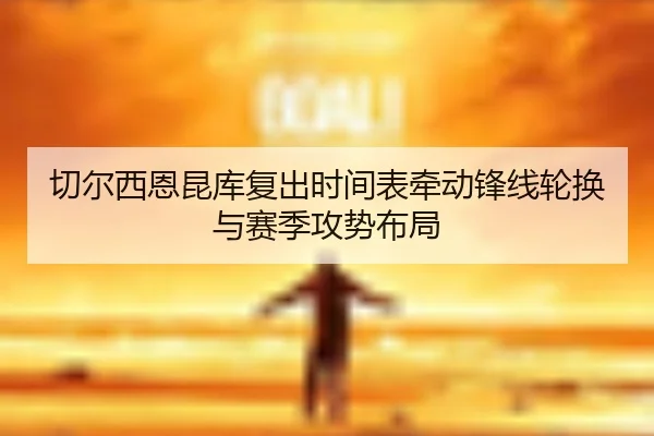 切尔西恩昆库复出时间表牵动锋线轮换与赛季攻势布局