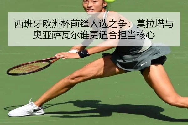 西班牙欧洲杯前锋人选之争：莫拉塔与奥亚萨瓦尔谁更适合担当核心