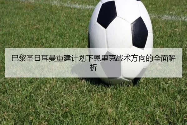 巴黎圣日耳曼重建计划下恩里克战术方向的全面解析
