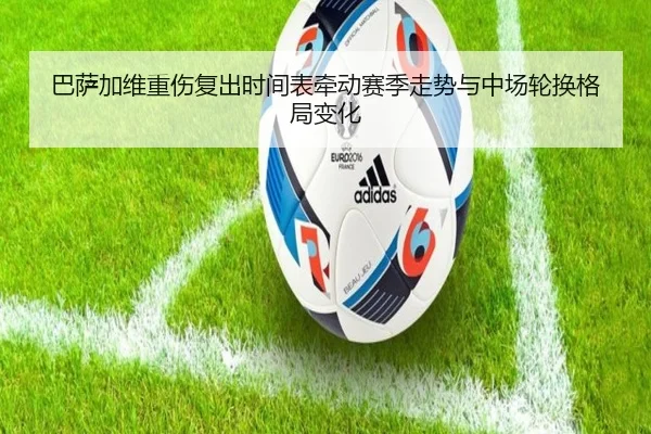巴萨加维重伤复出时间表牵动赛季走势与中场轮换格局变化