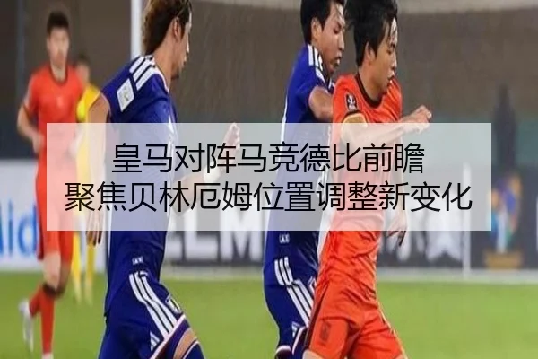 皇马对阵马竞德比前瞻 聚焦贝林厄姆位置调整新变化