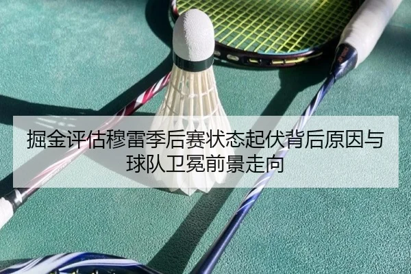掘金评估穆雷季后赛状态起伏背后原因与球队卫冕前景走向