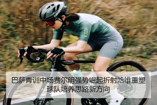 巴萨青训中场费尔明强势崛起折射哈维重塑球队培养思路新方向
