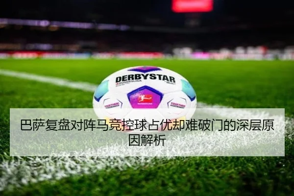 巴萨复盘对阵马竞控球占优却难破门的深层原因解析
