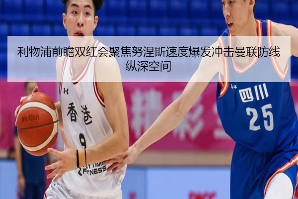利物浦前瞻双红会聚焦努涅斯速度爆发冲击曼联防线纵深空间