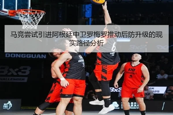 马竞尝试引进阿根廷中卫罗梅罗推动后防升级的现实路径分析