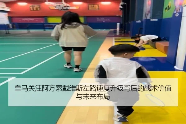 皇马关注阿方索戴维斯左路速度升级背后的战术价值与未来布局