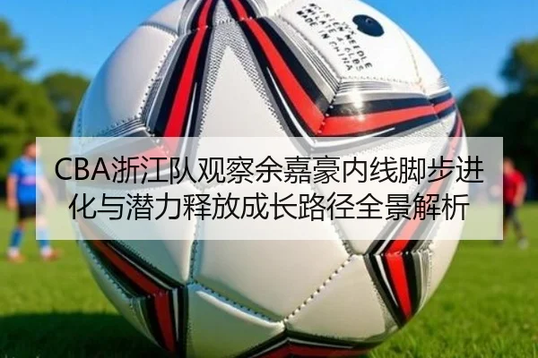 CBA浙江队观察余嘉豪内线脚步进化与潜力释放成长路径全景解析