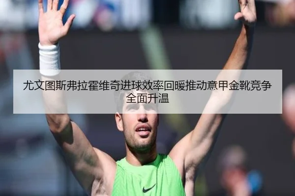 尤文图斯弗拉霍维奇进球效率回暖推动意甲金靴竞争全面升温