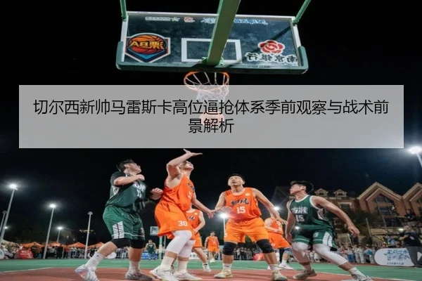 切尔西新帅马雷斯卡高位逼抢体系季前观察与战术前景解析