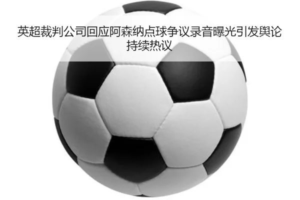 英超裁判公司回应阿森纳点球争议录音曝光引发舆论持续热议