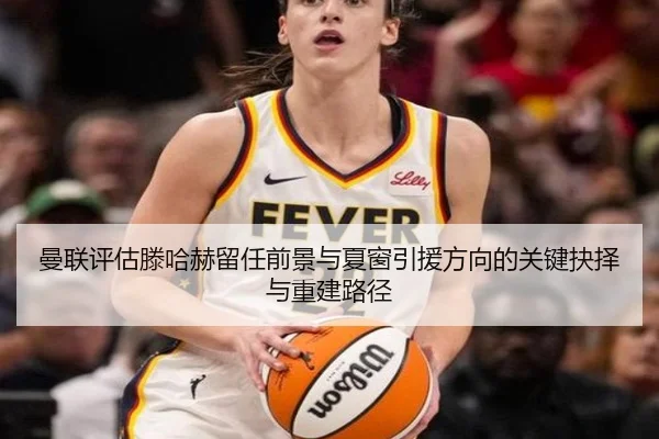 曼联评估滕哈赫留任前景与夏窗引援方向的关键抉择与重建路径