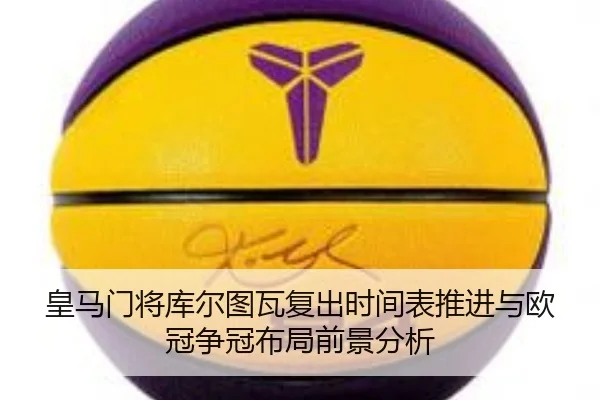 皇马门将库尔图瓦复出时间表推进与欧冠争冠布局前景分析