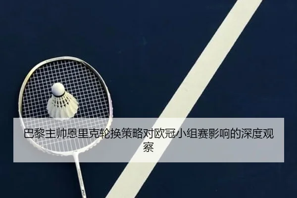 巴黎主帅恩里克轮换策略对欧冠小组赛影响的深度观察