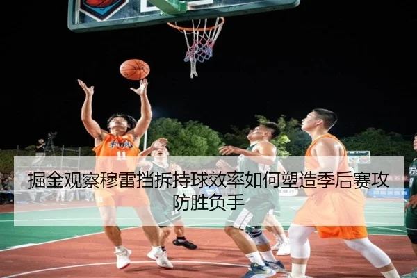 掘金观察穆雷挡拆持球效率如何塑造季后赛攻防胜负手