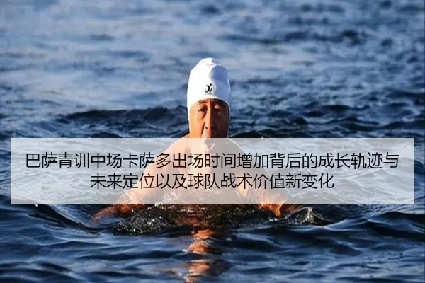 巴萨青训中场卡萨多出场时间增加背后的成长轨迹与未来定位以及球队战术价值新变化