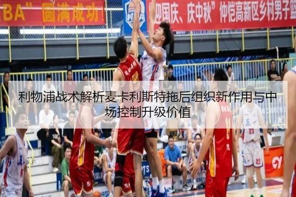 利物浦战术解析麦卡利斯特拖后组织新作用与中场控制升级价值