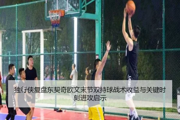 独行侠复盘东契奇欧文末节双持球战术收益与关键时刻进攻启示