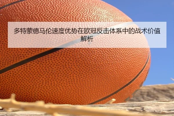 多特蒙德马伦速度优势在欧冠反击体系中的战术价值解析