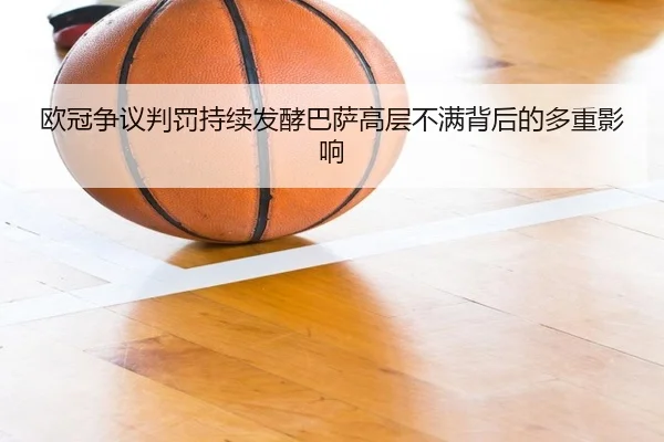 欧冠争议判罚持续发酵巴萨高层不满背后的多重影响