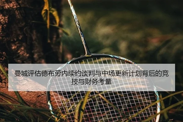 曼城评估德布劳内续约谈判与中场更新计划背后的竞技与财务考量