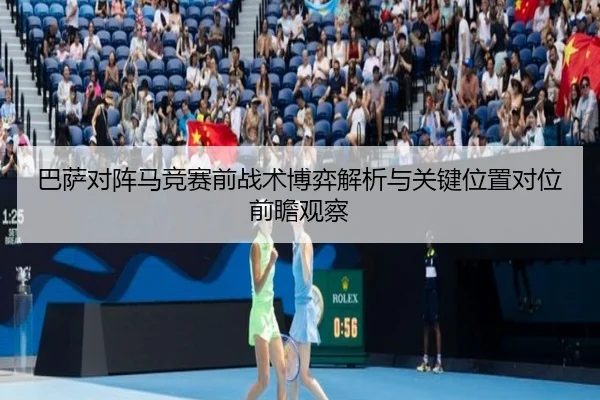 巴萨对阵马竞赛前战术博弈解析与关键位置对位前瞻观察