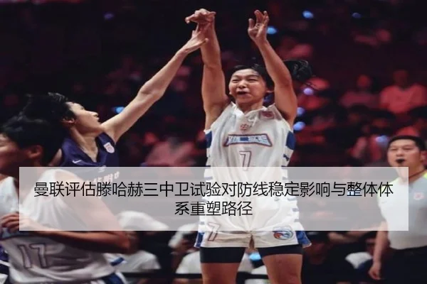 曼联评估滕哈赫三中卫试验对防线稳定影响与整体体系重塑路径